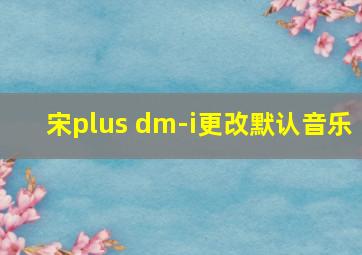 宋plus dm-i更改默认音乐